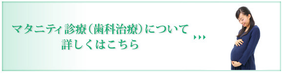 マタニティ診療（歯科治療）について 詳しくはこちら