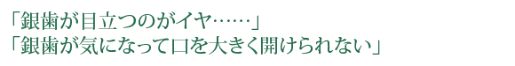 「銀歯が目立つのがイヤ……」「銀歯が気になって口を大きく開けられない」