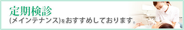 定期検診(メインテナンス)をおすすめしております。