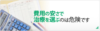 費用の安さで治療を選ぶのは危険です