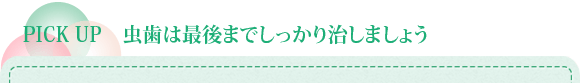 PICK UP　虫歯は最後までしっかり治しましょう