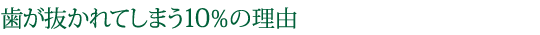 歯が抜かれてしまう10%の理由